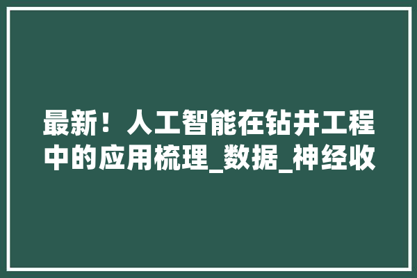 最新！人工智能在钻井工程中的应用梳理_数据_神经收集 AI简讯