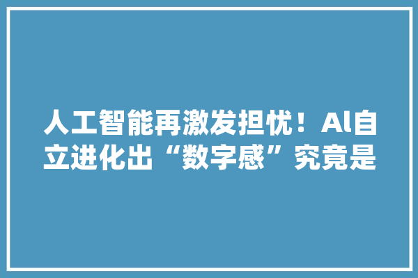 人工智能再激发担忧！Al自立进化出“数字感”究竟是福照样祸？_人工智能_人类 绘影字幕
