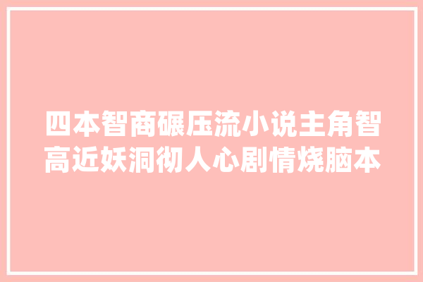 四本智商碾压流小说主角智高近妖洞彻人心剧情烧脑本本经典_本身的_波尔 智能助手