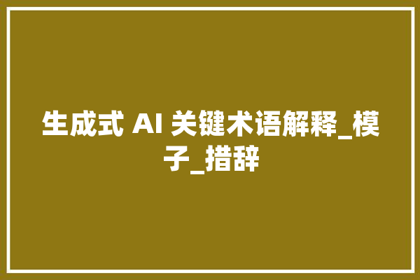 生成式 AI 关键术语解释_模子_措辞 智能问答
