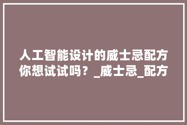人工智能设计的威士忌配方你想试试吗？_威士忌_配方 AI快讯