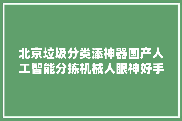 北京垃圾分类添神器国产人工智能分拣机械人眼神好手速快_机械人_垃圾 AI快讯