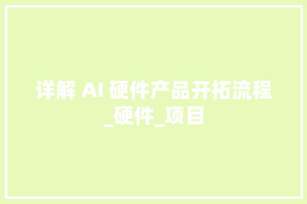 详解 AI 硬件产品开拓流程_硬件_项目