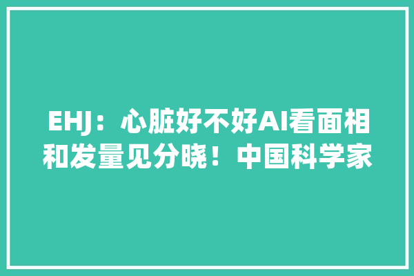 EHJ：心脏好不好AI看面相和发量见分晓！中国科学家首次证实人工智能可以经由进程分析面部特色考验冠状动脉疾病丨临床大年夜创造_冠状动脉_算法 科技快讯
