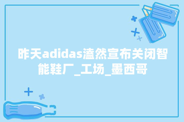 昨天adidas溘然宣布关闭智能鞋厂_工场_墨西哥