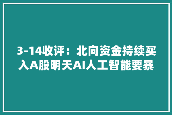 3-14收评：北向资金持续买入A股明天AI人工智能要暴力反弹？_人工智能_科技 智能写作