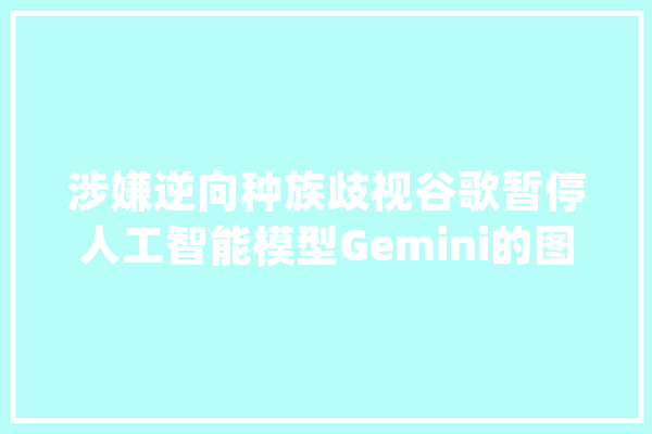涉嫌逆向种族歧视谷歌暂停人工智能模型Gemini的图像生成功能_图像_人工智能 智能问答