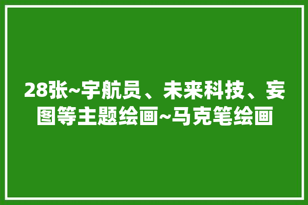 28张~宇航员、未来科技、妄图等主题绘画~马克笔绘画~_将来_科技 绘影字幕