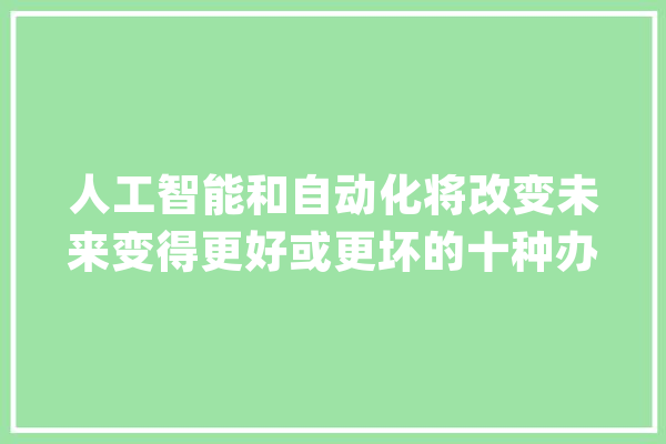 人工智能和自动化将改变未来变得更好或更坏的十种办法_人工智能_虚拟实际 绘影字幕