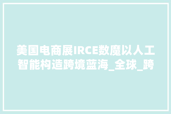 美国电商展IRCE数魔以人工智能构造跨境蓝海_全球_跨境 智能写作