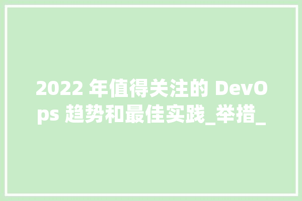 2022 年值得关注的 DevOps 趋势和最佳实践_举措_措施 计算机