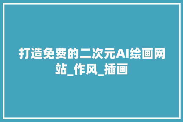 打造免费的二次元AI绘画网站_作风_插画 智能写作