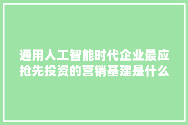 通用人工智能时代企业最应抢先投资的营销基建是什么？_模子_数据 AI简讯