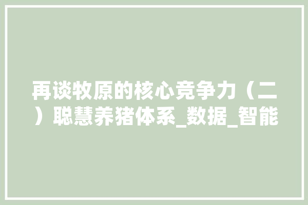 再谈牧原的核心竞争力（二）聪慧养猪体系_数据_智能 计算机