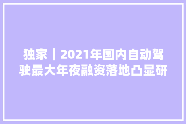 独家｜2021年国内自动驾驶最大年夜融资落地凸显研发路线差异_技巧_融资 云服务