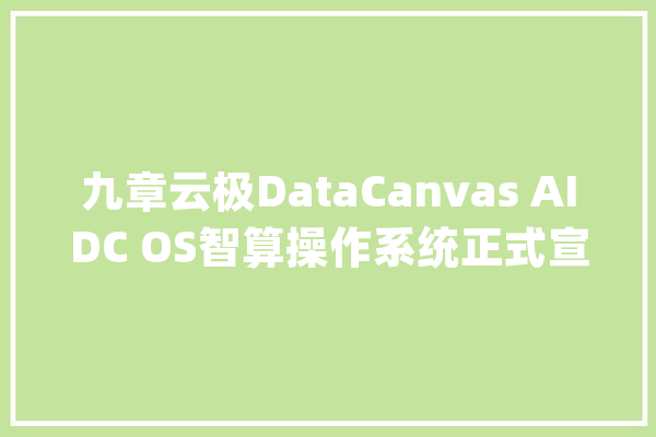 九章云极DataCanvas AIDC OS智算操作系统正式宣告开启AI智算新纪元_家当_中心 计算机