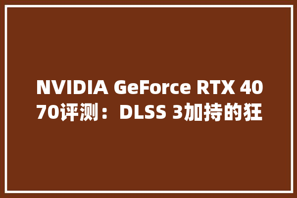 NVIDIA GeForce RTX 4070评测：DLSS 3加持的狂暴机能小钢炮_技巧_显卡