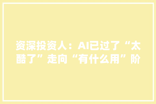 资深投资人：AI已过了“太酷了”走向“有什么用”阶段要进修互联网的经验_法式_产物 智能写作