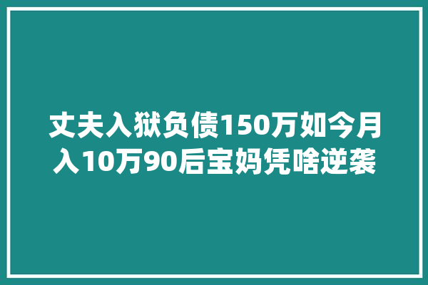 丈夫入狱负债150万如今月入10万90后宝妈凭啥逆袭？_小秋_母亲 智能写作