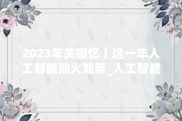 2023年关回忆丨这一年人工智能如火如荼_人工智能_全球 计算机