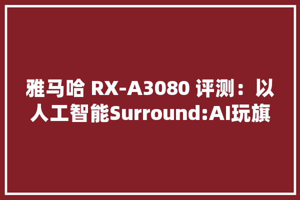 雅马哈 RX-A3080 评测：以人工智能Surround:AI玩旗舰机简单靓声_音效_声道