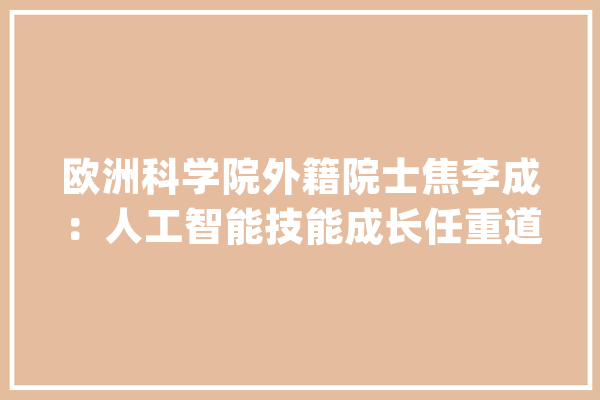 欧洲科学院外籍院士焦李成：人工智能技能成长任重道远学术界要保持清醒的头脑_人工智能_技巧 文字写作