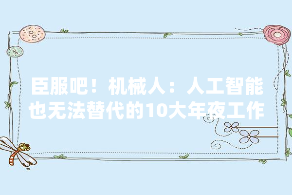 臣服吧！机械人：人工智能也无法替代的10大年夜工作你是未来的幸存者吗？_人工智能_工作 AI简讯