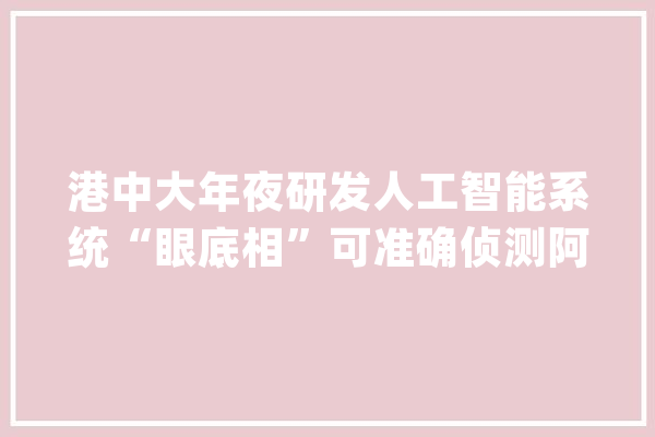 港中大年夜研发人工智能系统“眼底相”可准确侦测阿兹海默症_眼底_中年夜