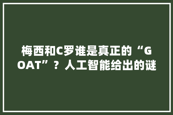 梅西和C罗谁是真正的“GOAT”？人工智能给出的谜底是？_梅西_出了 智能写作