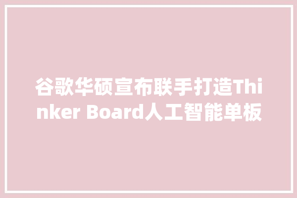 谷歌华硕宣布联手打造Thinker Board人工智能单板计算机_华硕_人工智能 智能问答