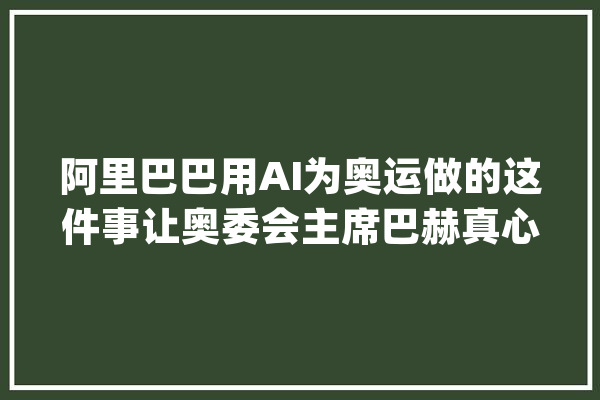 阿里巴巴用AI为奥运做的这件事让奥委会主席巴赫真心点赞_女性_巴黎 智能助手