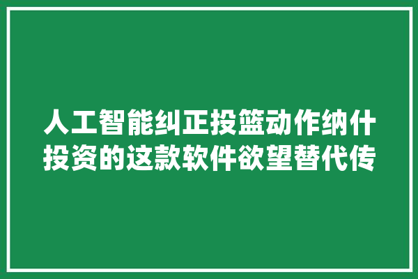 人工智能纠正投篮动作纳什投资的这款软件欲望替代传统演习师_杜克年夜学_球员 计算机