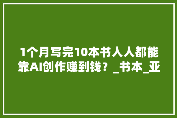 1个月写完10本书人人都能靠AI创作赚到钱？_书本_亚马逊