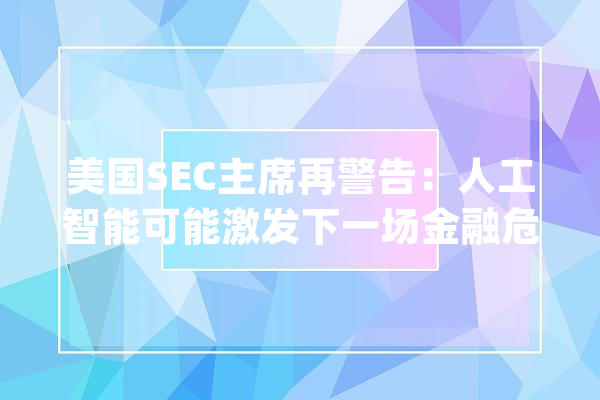 美国SEC主席再警告：人工智能可能激发下一场金融危机_人工智能_机构 智能助手
