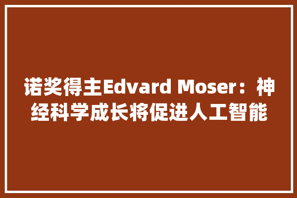 诺奖得主Edvard Moser：神经科学成长将促进人工智能_细胞_神经元 绘影字幕