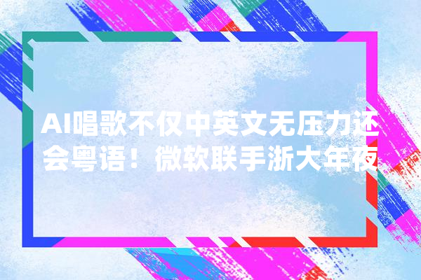 AI唱歌不仅中英文无压力还会粤语！微软联手浙大年夜研发出DeepSinger_数据_措辞