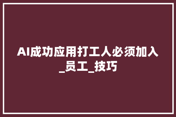 AI成功应用打工人必须加入_员工_技巧 AI快讯