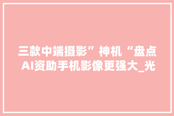 三款中端摄影”神机“盘点 AI资助手机影像更强大_光荣_像素