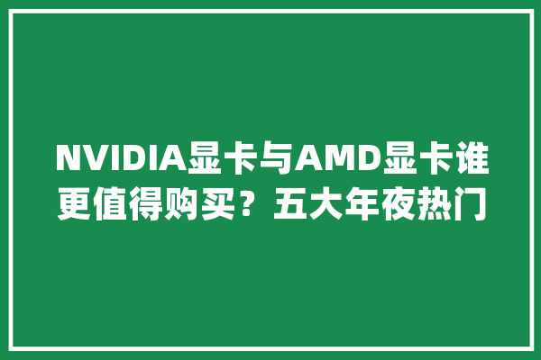 NVIDIA显卡与AMD显卡谁更值得购买？五大年夜热门品牌解析_本身的_显卡