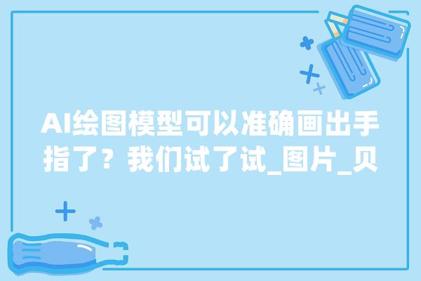 AI绘图模型可以准确画出手指了？我们试了试_图片_贝壳 智能写作