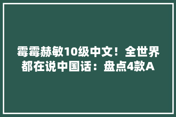 霉霉赫敏10级中文！全世界都在说中国话：盘点4款AI翻译+配音对象_视频_对象 智能助手