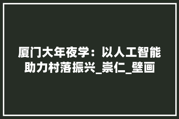 厦门大年夜学：以人工智能助力村落振兴_崇仁_壁画 计算机