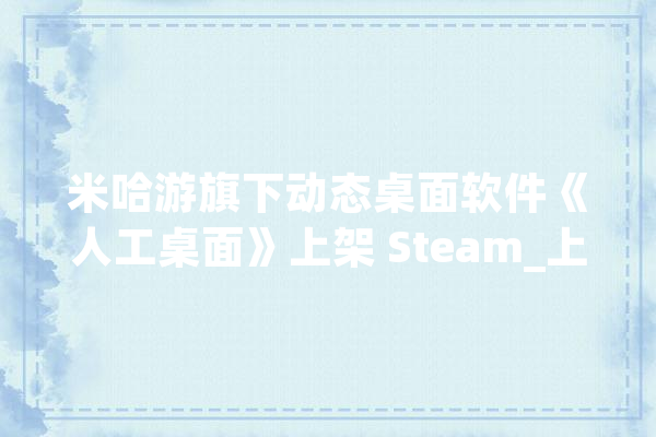 米哈游旗下动态桌面软件《人工桌面》上架 Steam_上架_的是 智能写作