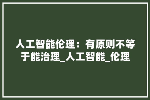 人工智能伦理：有原则不等于能治理_人工智能_伦理 AI快讯