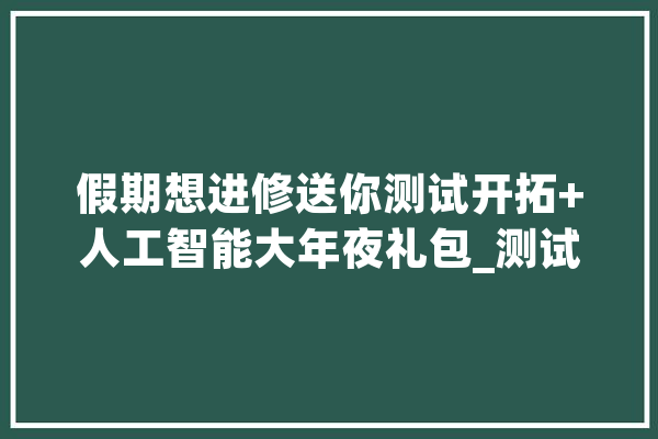 假期想进修送你测试开拓+人工智能大年夜礼包_测试_人员 计算机