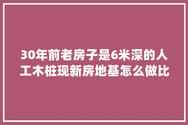 30年前老房子是6米深的人工木桩现新房地基怎么做比较省钱呢？_地基_用了