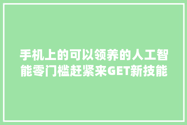 手机上的可以领养的人工智能零门槛赶紧来GET新技能_互动_还可以 智能助手