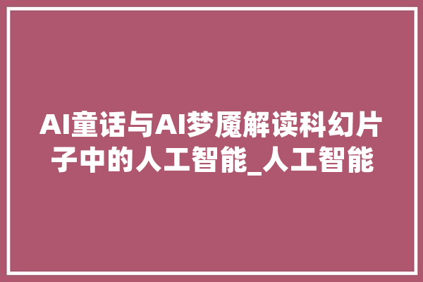 AI童话与AI梦魇解读科幻片子中的人工智能_人工智能_机械人 云服务