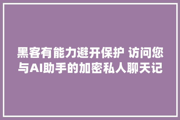黑客有能力避开保护 访问您与AI助手的加密私人聊天记录_人工智能_人员
