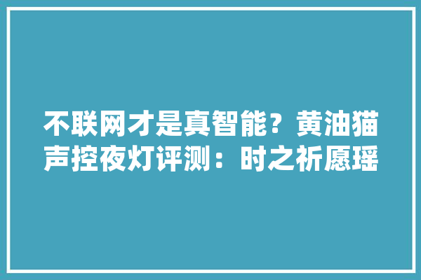 不联网才是真智能？黄油猫声控夜灯评测：时之祈愿瑶还有无线充电_黄油_底座